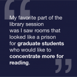 My favorite part of the library session was I saw rooms that looked like a prison for graduate students who would like to concentrate more for reading.