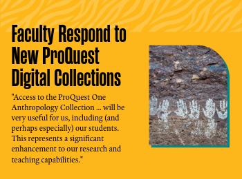 Text: Faculty Respond to New ProQuest Digital Collections: "Access to the ProQuest One Anthropology Collection … will be very useful for us, including (and perhaps especially) our students. This represents a significant enhancement to our research and teaching capabilities."