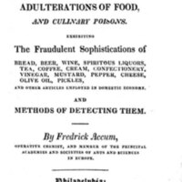 A treatise on adulterations of food, and culinary poisons : exhibiting the fraudulent sophistications of bread, beer, wine, spiritous liquors, tea, coffee, cream, confectionery, vinegar, mustard, pepper, cheese, olive oil, pickles, and other articles employed in domestic economy ; and methods of detecting them / by Fredrick Accum.